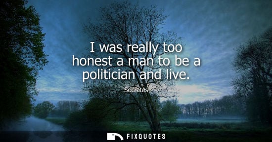 Small: Socrates - I was really too honest a man to be a politician and live