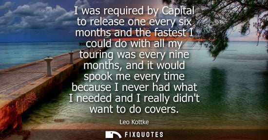Small: I was required by Capital to release one every six months and the fastest I could do with all my tourin
