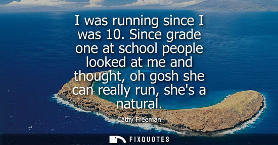 Small: I was running since I was 10. Since grade one at school people looked at me and thought, oh gosh she ca