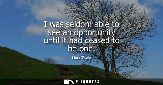 Small: I was seldom able to see an opportunity until it had ceased to be one - Mark Twain