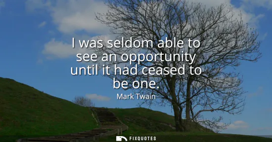 Small: I was seldom able to see an opportunity until it had ceased to be one