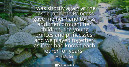 Small: I was shortly again at the castle, and the Princess gave me her hand to kiss and then brought her children, th