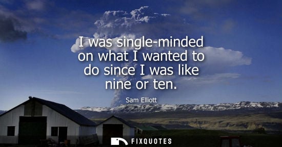 Small: I was single-minded on what I wanted to do since I was like nine or ten