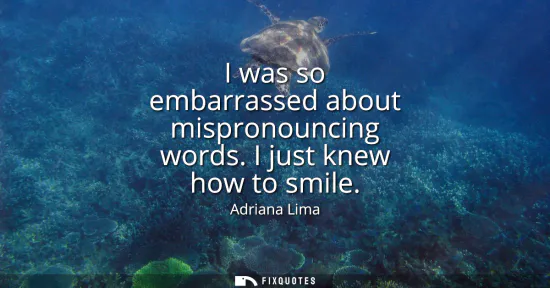 Small: I was so embarrassed about mispronouncing words. I just knew how to smile
