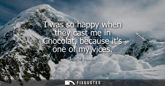 Small: Juliette Binoche: I was so happy when they cast me in Chocolat, because its one of my vices
