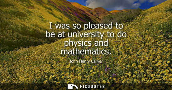 Small: John Henry Carver: I was so pleased to be at university to do physics and mathematics