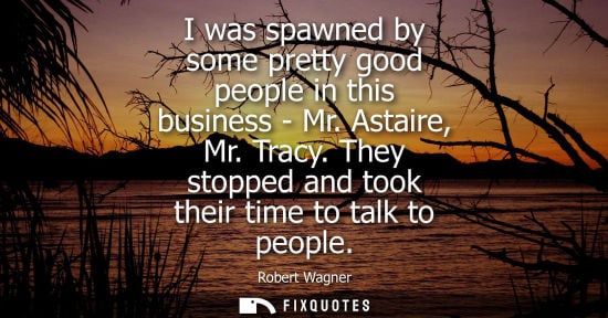 Small: I was spawned by some pretty good people in this business - Mr. Astaire, Mr. Tracy. They stopped and to