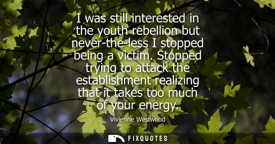 Small: I was still interested in the youth rebellion but never-the-less I stopped being a victim. Stopped tryi