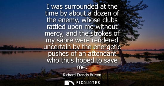 Small: I was surrounded at the time by about a dozen of the enemy, whose clubs rattled upon me without mercy, 