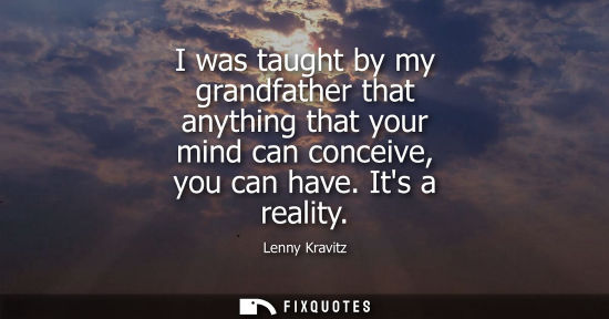Small: Lenny Kravitz: I was taught by my grandfather that anything that your mind can conceive, you can have. Its a r
