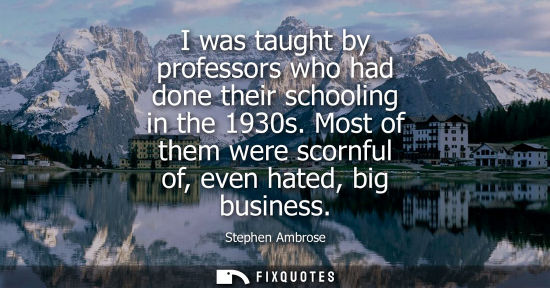 Small: I was taught by professors who had done their schooling in the 1930s. Most of them were scornful of, ev