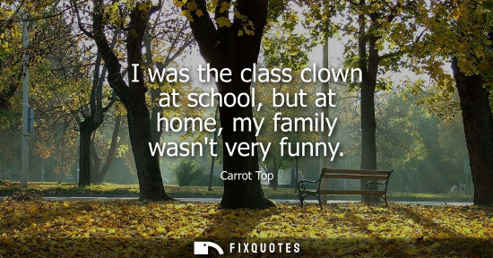 Small: I was the class clown at school, but at home, my family wasnt very funny