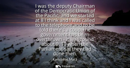 Small: I was the deputy Chairman of the Democratic Union of the Pacific, and we started at 8 I think and I was called