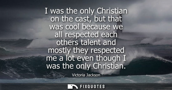 Small: I was the only Christian on the cast, but that was cool because we all respected each others talent and