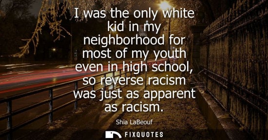 Small: I was the only white kid in my neighborhood for most of my youth even in high school, so reverse racism