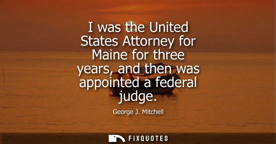 Small: I was the United States Attorney for Maine for three years, and then was appointed a federal judge