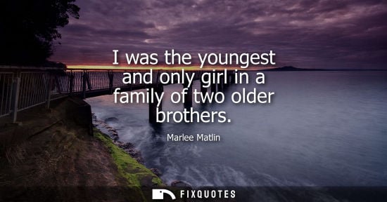 Small: I was the youngest and only girl in a family of two older brothers