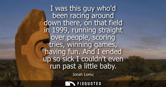 Small: I was this guy whod been racing around down there, on that field in 1999, running straight over people,