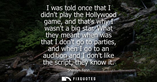 Small: I was told once that I didnt play the Hollywood game, and thats why I wasnt a big star. What they meant