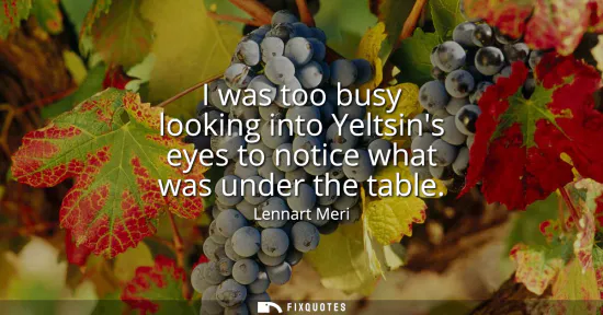 Small: I was too busy looking into Yeltsins eyes to notice what was under the table