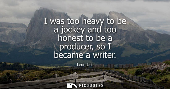 Small: I was too heavy to be a jockey and too honest to be a producer, so I became a writer