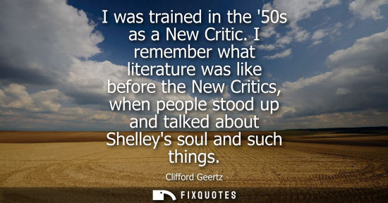 Small: I was trained in the 50s as a New Critic. I remember what literature was like before the New Critics, w