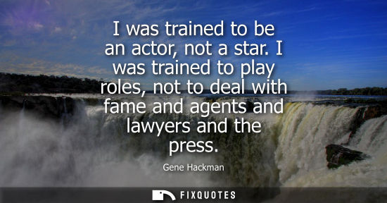 Small: I was trained to be an actor, not a star. I was trained to play roles, not to deal with fame and agents