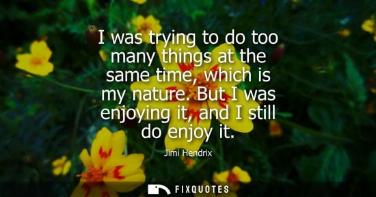 Small: Jimi Hendrix: I was trying to do too many things at the same time, which is my nature. But I was enjoying it, 