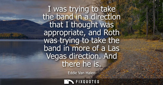 Small: I was trying to take the band in a direction that I thought was appropriate, and Roth was trying to tak