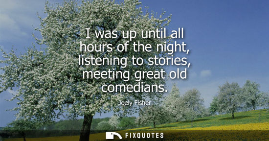 Small: I was up until all hours of the night, listening to stories, meeting great old comedians