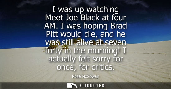 Small: I was up watching Meet Joe Black at four AM. I was hoping Brad Pitt would die, and he was still alive a