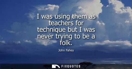 Small: I was using them as teachers for technique but I was never trying to be a folk