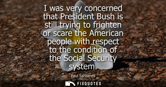 Small: I was very concerned that President Bush is still trying to frighten or scare the American people with 