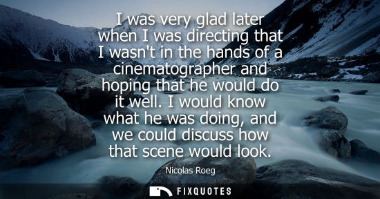 Small: I was very glad later when I was directing that I wasnt in the hands of a cinematographer and hoping th