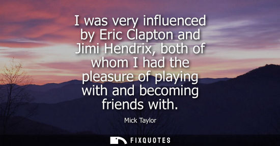 Small: I was very influenced by Eric Clapton and Jimi Hendrix, both of whom I had the pleasure of playing with