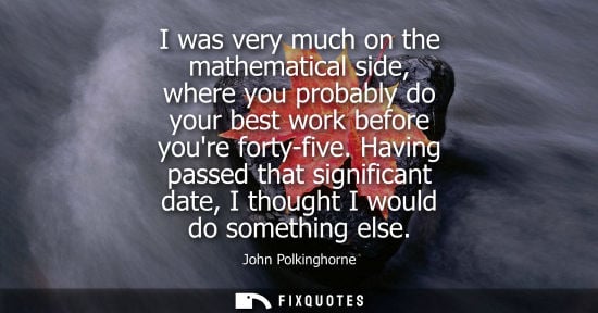 Small: I was very much on the mathematical side, where you probably do your best work before youre forty-five.