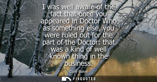 Small: I was well aware of the fact that once you appeared in Doctor Who as something else, you were ruled out