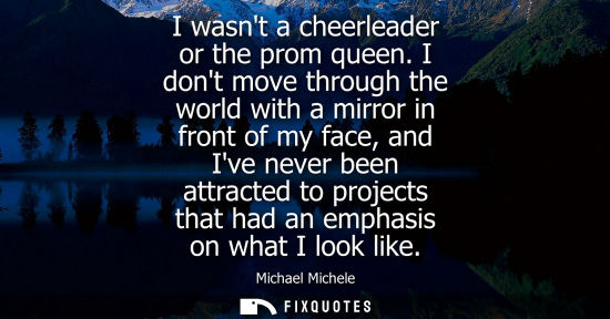 Small: I wasnt a cheerleader or the prom queen. I dont move through the world with a mirror in front of my fac