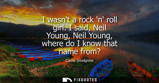 Small: I wasnt a rock n roll girl. I said, Neil Young, Neil Young, where do I know that name from?