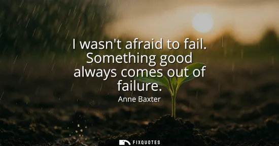 Small: I wasnt afraid to fail. Something good always comes out of failure