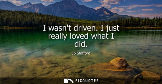 Small: I wasnt driven. I just really loved what I did