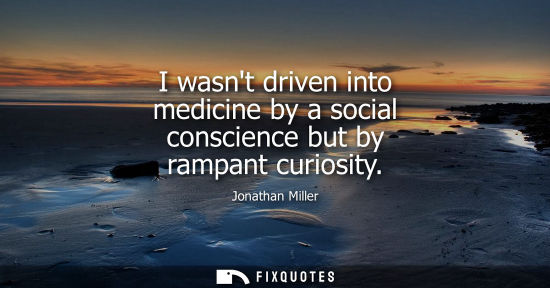 Small: I wasnt driven into medicine by a social conscience but by rampant curiosity