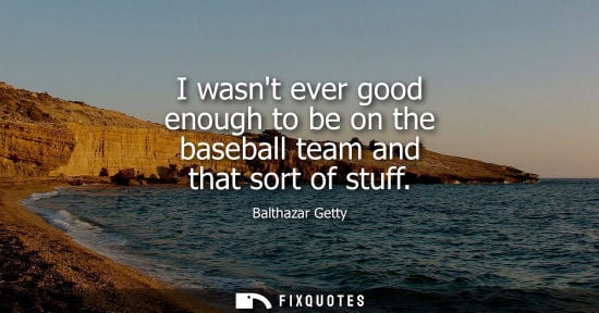 Small: I wasnt ever good enough to be on the baseball team and that sort of stuff
