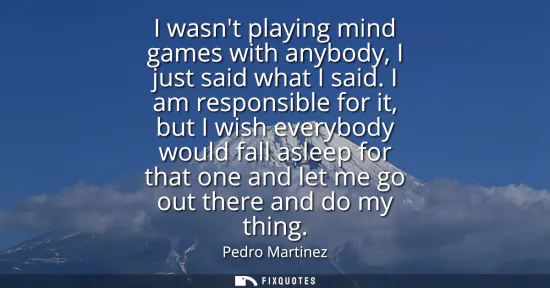 Small: I wasnt playing mind games with anybody, I just said what I said. I am responsible for it, but I wish everybod