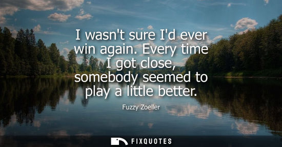 Small: I wasnt sure Id ever win again. Every time I got close, somebody seemed to play a little better