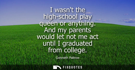 Small: I wasnt the high-school play queen or anything. And my parents would let not me act until I graduated f