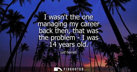 Small: I wasnt the one managing my career back then, that was the problem - I was 14 years old