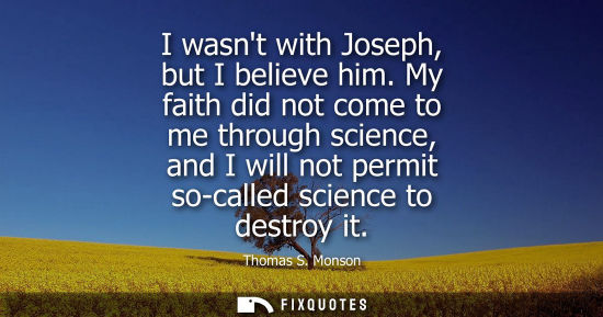 Small: I wasnt with Joseph, but I believe him. My faith did not come to me through science, and I will not per