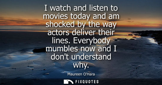Small: I watch and listen to movies today and am shocked by the way actors deliver their lines. Everybody mumb