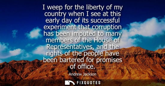 Small: I weep for the liberty of my country when I see at this early day of its successful experiment that corruption